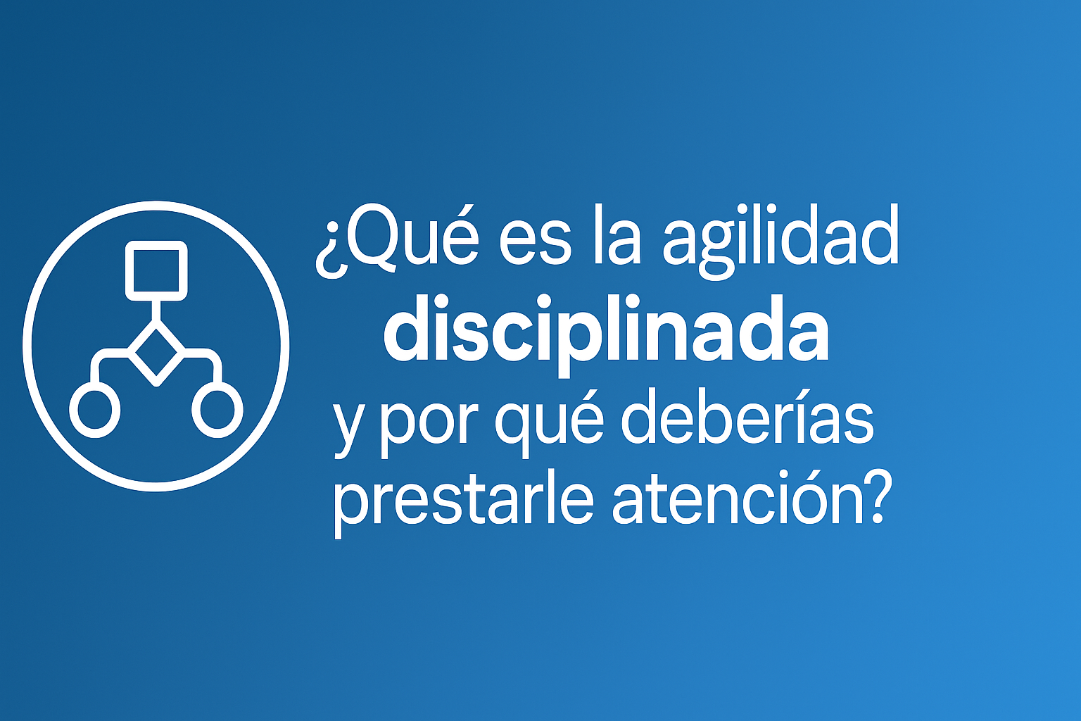 ¿ Qué es la Agilidad Disciplinada y por qué tu organización debería considerarla?